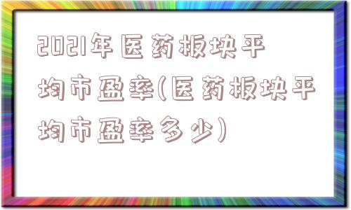 2021年医药板块平均市盈率(医药板块平均市盈率多少)