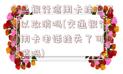 交通银行信用卡挂失了可以取消吗(交通银行信用卡电话挂失了可以取消吗)