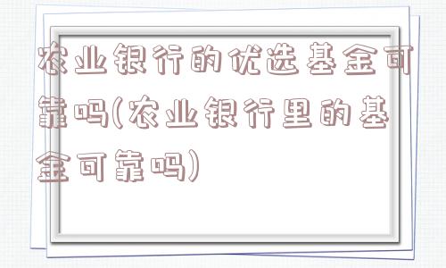 农业银行的优选基金可靠吗(农业银行里的基金可靠吗)