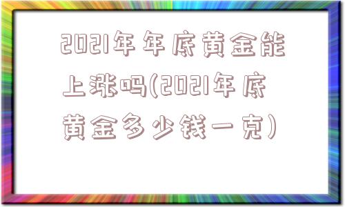 2021年年底黄金能上涨吗(2021年底黄金多少钱一克)