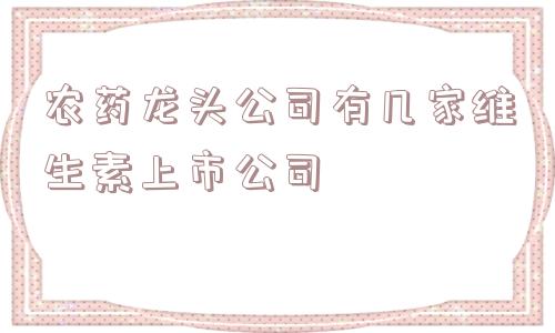 农药龙头公司有几家维生素上市公司