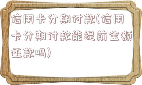 信用卡分期付款(信用卡分期付款能提前全额还款吗)