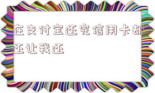 在支付宝还完信用卡却还让我还