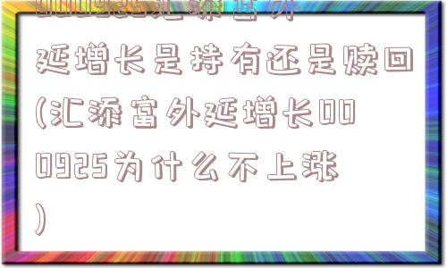 000925汇添富外延增长是持有还是赎回(汇添富外延增长000925为什么不上涨)