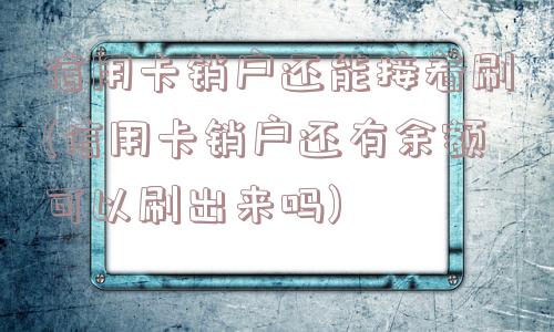 信用卡销户还能接着刷(信用卡销户还有余额可以刷出来吗)