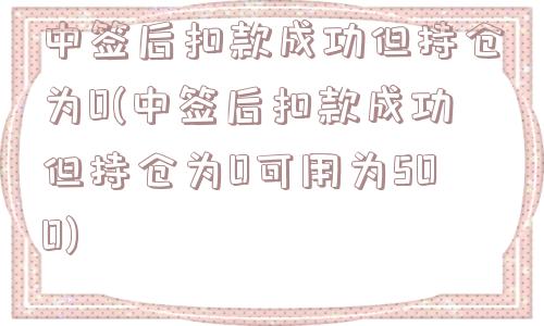 中签后扣款成功但持仓为0(中签后扣款成功但持仓为0可用为500)