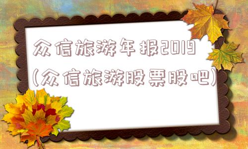 众信旅游年报2019(众信旅游股票股吧)