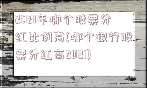 2021年哪个股票分红比例高(哪个银行股票分红高2021)