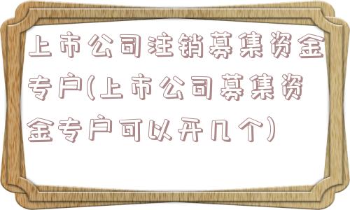 上市公司注销募集资金专户(上市公司募集资金专户可以开几个)