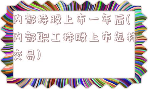 内部持股上市一年后(内部职工持股上市怎样交易)