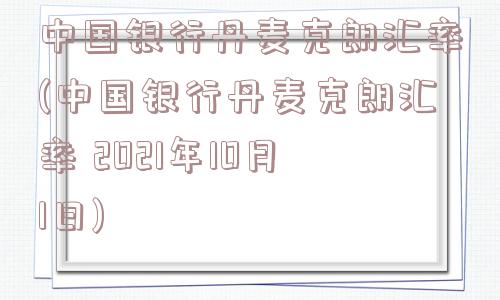 中国银行丹麦克朗汇率(中国银行丹麦克朗汇率 2021年10月1日)