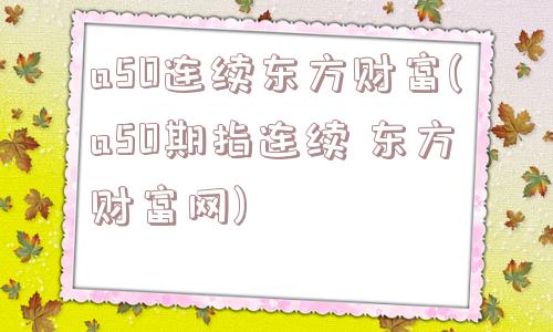 a50连续东方财富(a50期指连续 东方财富网)