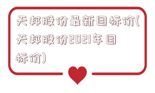 天邦股份最新目标价(天邦股份2021年目标价)