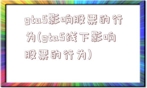 gta5影响股票的行为(gta5线下影响股票的行为)