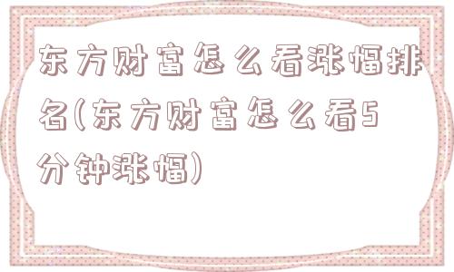 东方财富怎么看涨幅排名(东方财富怎么看5分钟涨幅)