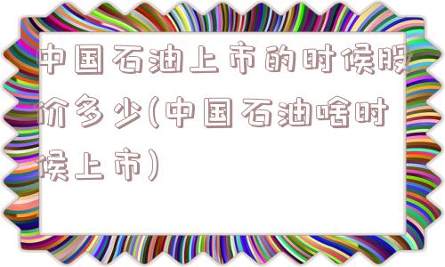 中国石油上市的时候股价多少(中国石油啥时候上市)