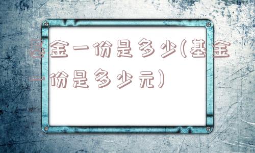 基金一份是多少(基金一份是多少元)