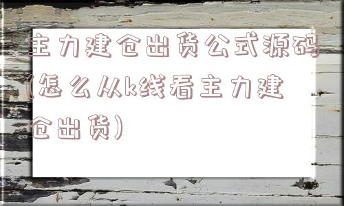 主力建仓出货公式源码(怎么从k线看主力建仓出货)