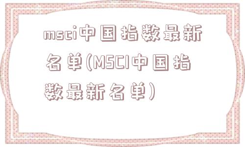 msci中国指数最新名单(MSCI中国指数最新名单)