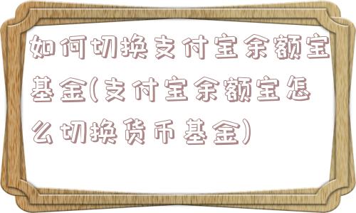 如何切换支付宝余额宝基金(支付宝余额宝怎么切换货币基金)