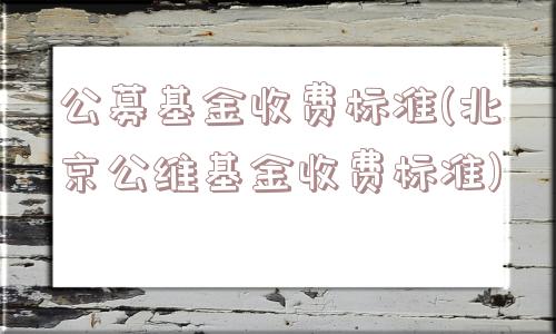 公募基金收费标准(北京公维基金收费标准)