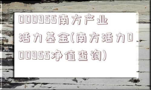 000955南方产业活力基金(南方活力000955净值查询)