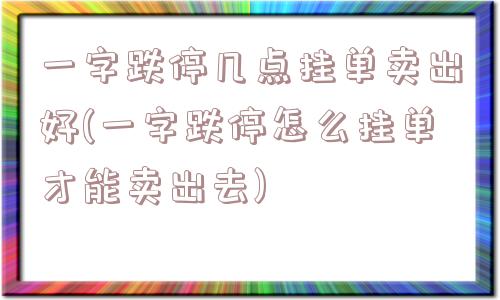 一字跌停几点挂单卖出好(一字跌停怎么挂单才能卖出去)