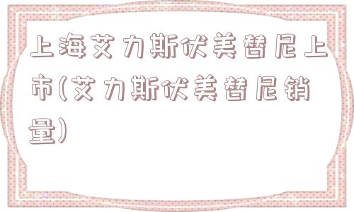 上海艾力斯伏美替尼上市(艾力斯伏美替尼销量)