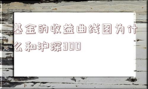 基金的收益曲线图为什么和沪深300