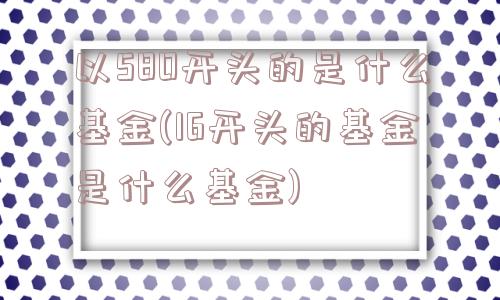 以580开头的是什么基金(16开头的基金是什么基金)