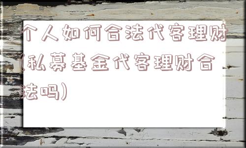 个人如何合法代客理财(私募基金代客理财合法吗)