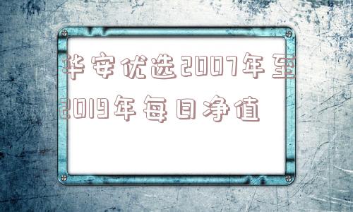 华安优选2007年至2019年每日净值