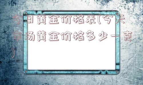 今日黄金价格表(今天市场黄金价格多少一克)