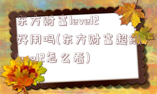 东方财富level2好用吗(东方财富超级level2怎么看)