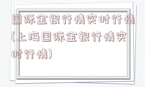 国际金银行情实时行情(上海国际金银行情实时行情)