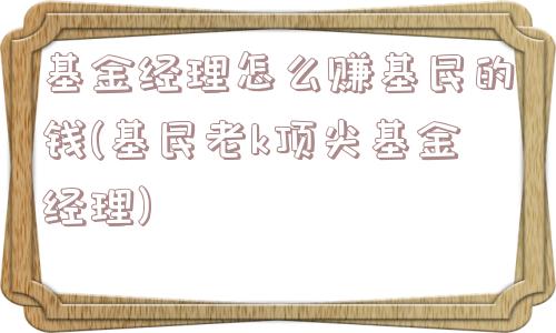 基金经理怎么赚基民的钱(基民老k顶尖基金经理)