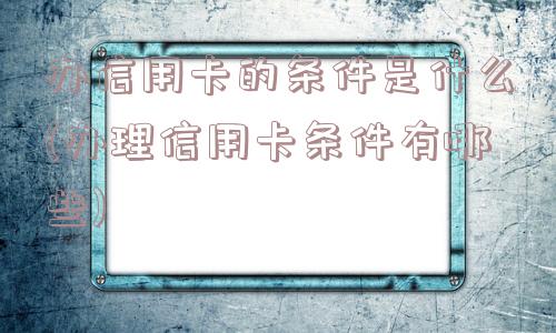 办信用卡的条件是什么(办理信用卡条件有哪些)