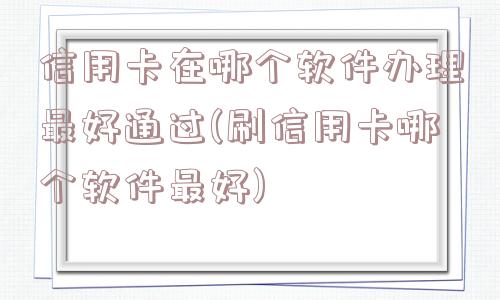 信用卡在哪个软件办理最好通过(刷信用卡哪个软件最好)