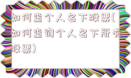 如何查个人名下股票(如何查询个人名下所有股票)