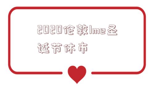 2020伦敦lme圣诞节休市