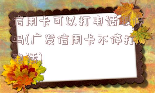 信用卡可以打电话报停吗(广发信用卡不停打电话)