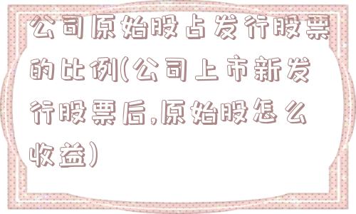 公司原始股占发行股票的比例(公司上市新发行股票后,原始股怎么收益)