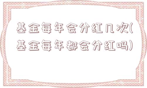 基金每年会分红几次(基金每年都会分红吗)