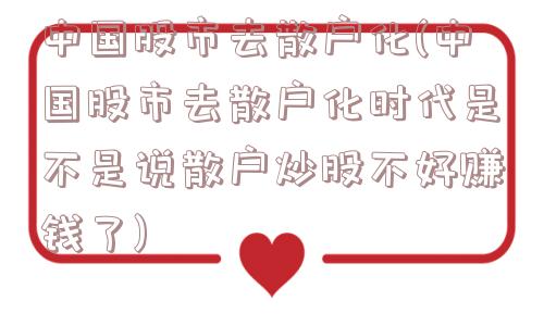 中国股市去散户化(中国股市去散户化时代是不是说散户炒股不好赚钱了)