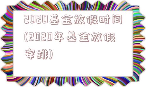 2020基金放假时间(2020年基金放假安排)