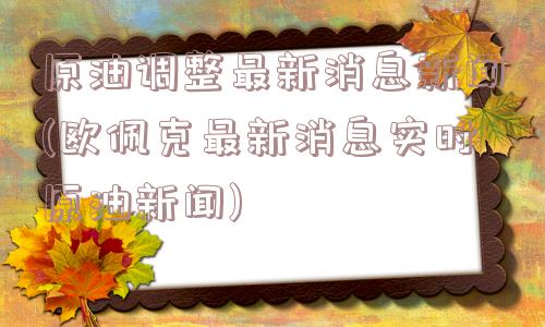 原油调整最新消息新闻(欧佩克最新消息实时原油新闻)