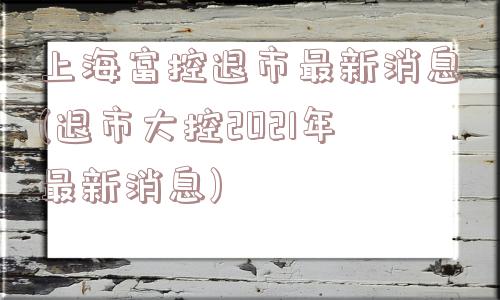 上海富控退市最新消息(退市大控2021年最新消息)