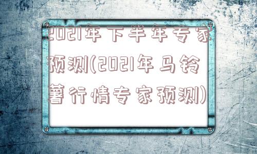 2021年下半年专家预测(2021年马铃薯行情专家预测)