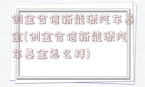 创金合信新能源汽车基金(创金合信新能源汽车基金怎么样)