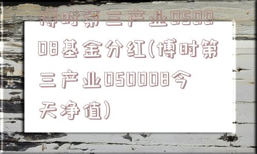 博时第三产业050008基金分红(博时第三产业050008今天净值)